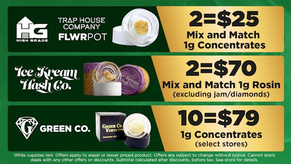 Ice Kream Hash Co - Innerstate	Mix and Match 1g Rosin. (excluding jam/diamonds)	2:$70. FlwrPot x Trap House Company - High Grade Mix and Match 1g Concentrates.  2:$25. Green Co	1g Concentrates. (select stores)	10:$79 
