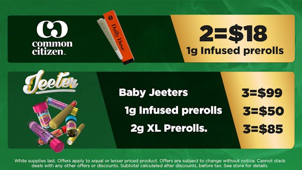 common citizen	1g Concentrates. 	5:$45. Jeeter	Baby Jeeters. | 1g Infused prerolls. | 2g XL Prerolls.	3 = $99 3 = $50 3 = $85