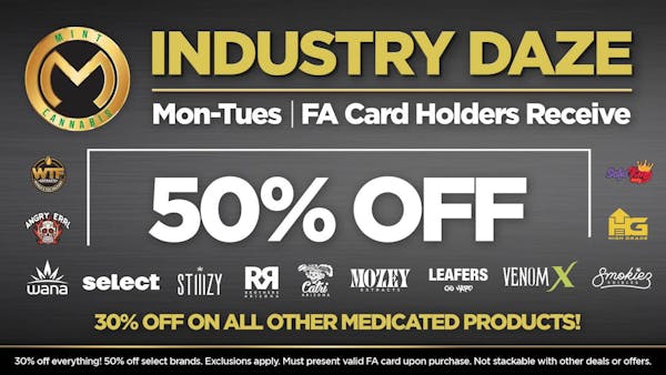 Industry Nights	FA holders may redeem an extended 30% discount on ALL medicated items in the store Mon-Tues! (No stacking, must present FA card to budtender to redeem)  	"FA holders may redeem an extended 50% discount on ALL medicated itemsfrom the following brands:  Stiiizy, Venom, Aeriz, Ogeez, Smokiez, WTF (excluding blunts), Sofa King, & Angry Errl (more coming soon!!!) "