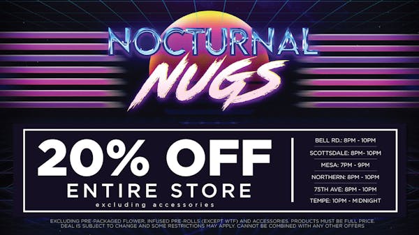 Nocturnal Nugs	Med/Rec Patients on whole store (except accesories, infused prerolls exccept for WTF, and prepack flower) from 7pm-9pm Mesa, 8pm-10pm Bell / 10pm - 12pm Tempe. No deal stacking. 