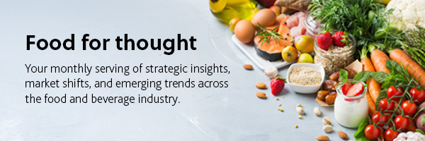 Food for thought Your monthly serving of strategic insights,  market shifts, and emerging trends across  the food and beverage industry.