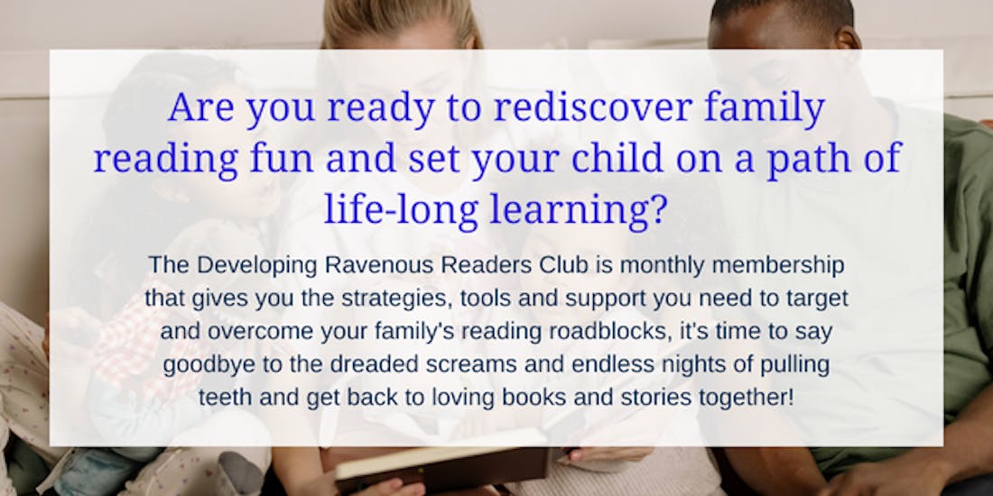 Are you desperate to get your child to pick up a book, but feel burnt out and clueless about what to try next? The Developing Ravenous Readers Club is a curated strategy-focused monthly membership that teaches you how to identify and combat your family's reading roadblocks to get you reluctant reader reading WITHOUT pulling teeth and dealing with the dreaded screams!